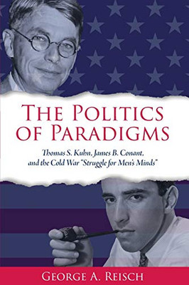 Politics of Paradigms, The: Thomas S. Kuhn, James B. Conant, and the Cold War Struggle for Mens Minds (SUNY series in American Philosophy and Cultural Thought)