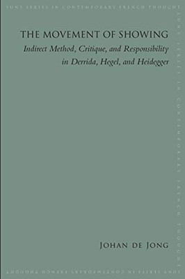 Movement of Showing, The: Indirect Method, Critique, and Responsibility in Derrida, Hegel, and Heidegger (SUNY series in Contemporary French Thought)