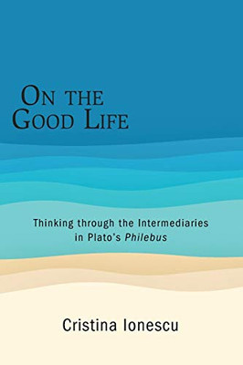 On the Good Life: Thinking through the Intermediaries in Plato's Philebus (SUNY series in Ancient Greek Philosophy)