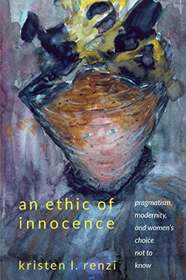 Ethic of Innocence, An: Pragmatism, Modernity, and Women's Choice Not to Know (SUNY series, Studies in the Long Nineteenth Century)