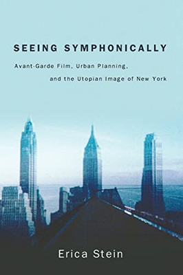 Seeing Symphonically: Avant-Garde Film, Urban Planning, and the Utopian Image of New York (Suny Series, Horizons of Cinema)