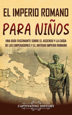 El Imperio romano para niÃ±os: Una guÃ­a fascinante sobre el ascenso y la caÃ­da de los emperadores y el antiguo Imperio romano