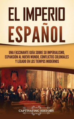 El Imperio espaÃ±ol: Una fascinante guÃ­a sobre su imperialismo, expansiÃ³n al Nuevo Mundo, conflictos coloniales y legado en los tiempos modernos