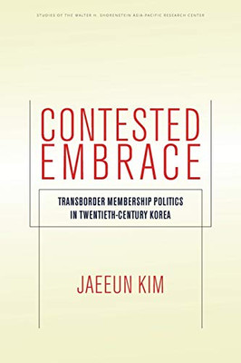 Contested Embrace: Transborder Membership Politics in Twentieth-Century Korea (Studies of the Walter H. Shorenstein Asia-Pacific Research Center)