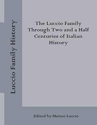 Luccio Family History: The Luccio Family Through Two and a Half Centuries of Italian History