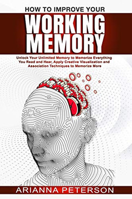 How to Improve Your Working Memory: Unlock Your Unlimited Memory to Memorize Everything You Read and Hear, Apply Creative Visualization and ... More (Accelerated Learning Techniques)