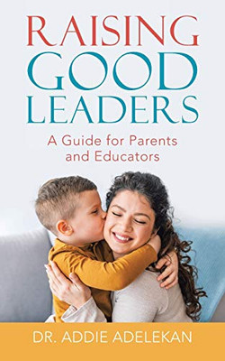 Raising Good Leaders: A Guide for Parents and Educators