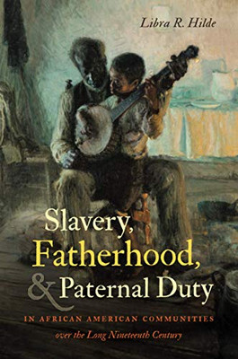 Slavery, Fatherhood, and Paternal Duty in African American Communities over the Long Nineteenth Century (John Hope Franklin Series in African American History and Culture)