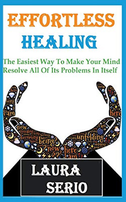 Effortless Healing: The Easiest Way To Make Your Mind Resolve All Of Its Problems In Itself