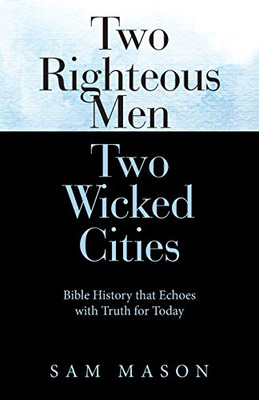 Two Righteous Men Two Wicked Cities: Bible History That Echoes With Truth for Today