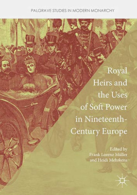Royal Heirs and the Uses of Soft Power in Nineteenth-Century Europe (Palgrave Studies in Modern Monarchy)