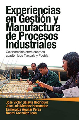Experiencias En Gestión Y Manufactura De Procesos Industriales: Colaboración Entre Cuerpos Académicos Tlaxcala Y Puebla (Spanish Edition)