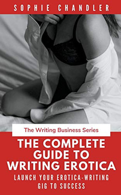 The Complete Guide to Writing Erotica: Launch Your Erotica-Writing Gig to Success