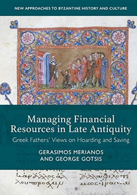 Managing Financial Resources in Late Antiquity: Greek Fathers' Views on Hoarding and Saving (New Approaches to Byzantine History and Culture)
