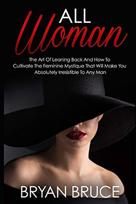 All Woman: The Art Of Leaning Back And How To Cultivate The Feminine Mystique That Will Make You Irresistible To Any Man (How To Attract A Man | How ... Him Love You, Cherish You And Make Him Stay)