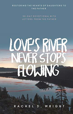 Loves River Never Stops Flowing: Restoring The Hearts of Daughters to The Father - 30-Day Devotional with Letters from The Father