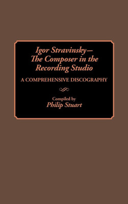 Igor Stravinsky--The Composer in the Recording Studio: A Comprehensive Discography