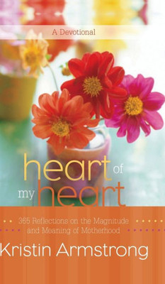 Heart of My Heart: 365 Reflections on the Magnitude and Meaning of Motherhood