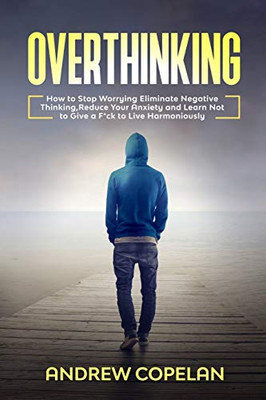 Overthinking: How To Stop Worrying, Eliminate Negative Thinking, Reduce Your Anxiety and Learn Not to Give a F*ck to Live Harmoniously