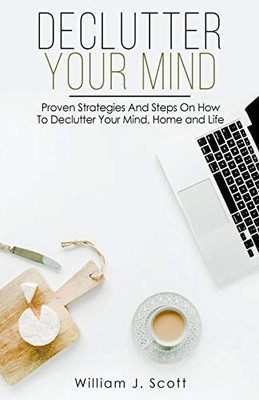 Declutter Your Mind : Proven Strategies And Steps On How To Declutter Your Mind, Home And Life