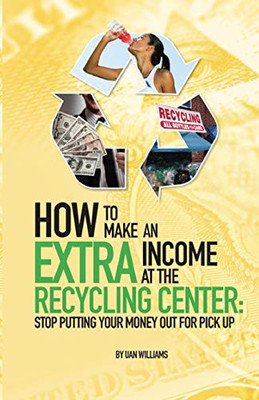 How To Make An Extra Income At The Recycling Center: Stop Putting Your Money Out For Pick Up
