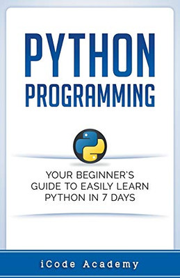 Python Programming: Your Beginners Guide To Easily Learn Python in 7 Days