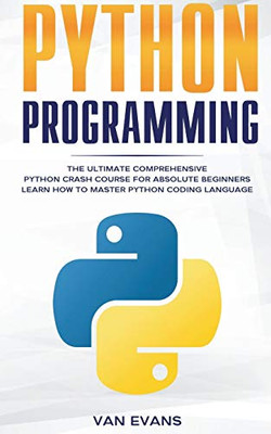 Python Programming: The Ultimate Comprehensive Python Crash Course for Absolute Beginners - Learn How to Master Python Coding Language