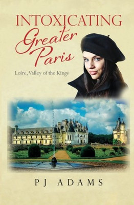 Intoxicating Greater Paris: Loire, Valley of the Kings (PJ Adams Intoxicating Travel Series)