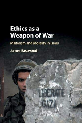 Ethics as a Weapon of War: Militarism and Morality in Israel Ethics as a Weapon of War: Militarism and Morality in Israel
