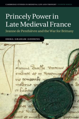 Princely Power in Late Medieval France (Cambridge Studies in Medieval Life and Thought: Fourth Series)