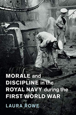 Morale and Discipline in the Royal Navy during the First World War (Studies in the Social and Cultural History of Modern Warfare, Series Number 54)