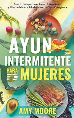 Ayuno intermitente para mujeres: Sana tu cuerpo con el ayuno intermitente y vive de manera saludable con la dieta cetogénica (Spanish Edition)