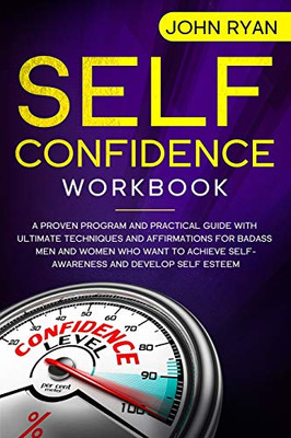 Self Confidence Workbook: A Proven Program and Practical Guide With Ultimate Techniques and Affirmations For Badass Men and Women who want to achieve Self-Awareness and develop Self Esteem (Self Help)