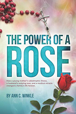 The Power of a Rose: How a young mother's catastrophic illness, a husband's undying love, and a medical miracle changed a family's life forever.
