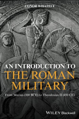 An Introduction to the Roman Military: From Marius (100 BCE) to Theodosius II (450 CE)