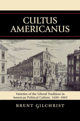 Cultus Americanus: Varieties of the Liberal Tradition in American Political Culture, 1600-1865