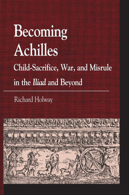 Becoming Achilles: Child-sacrifice, War, and Misrule in the lliad and Beyond