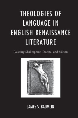 Theologies of Language in English Renaissance Literature: Reading Shakespeare, Donne, and Milton