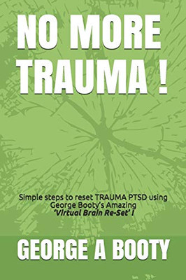 NO MORE TRAUMA !: Simple steps To reset TRAUMA (PTSD) using George Bootys Amazing Virtual Brain ReSet Therapy! (Booty's Notes -)