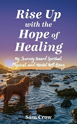 Rise up with the Hope of Healing: My Journey toward Spiritual, Physical, and Mental Wellbeing