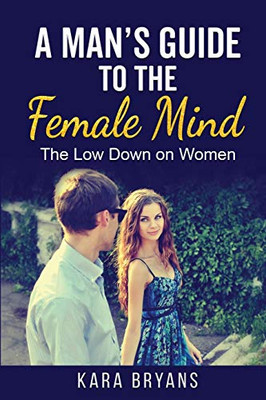 A Man's Guide to the Female Mind: The Low Down on Women