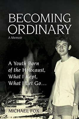 Becoming Ordinary: A Youth Born of the Holocaust, What I Kept, What I Let Go