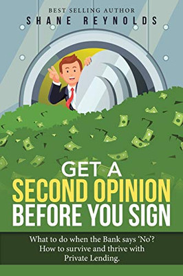 Get a Second Opinion Before You Sign: What to Do When the Bank Says No? How to Survive and Thrive With Private Lending