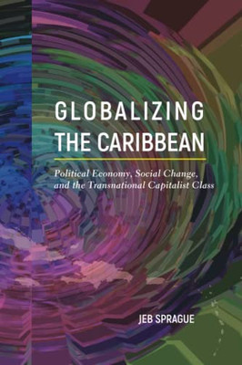 Globalizing the Caribbean: Political Economy, Social Change, and the Transnational Capitalist Class