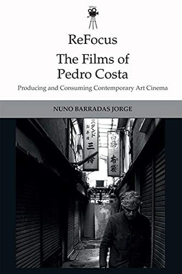 ReFocus: The Films of Pedro Costa: Producing and Consuming Contemporary Art Cinema (ReFocus: The International Directors Series)