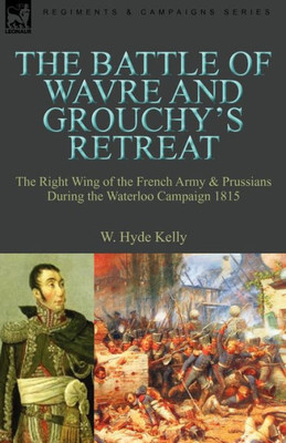 The Battle of Wavre and Grouchy's Retreat: The Right Wing of the French Army & Prussians During the Waterloo Campaign 1815