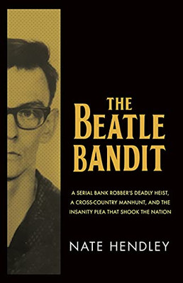 The Beatle Bandit: A Serial Bank Robber's Deadly Heist, a Cross-Country Manhunt, and the Insanity Plea that Shook the Nation