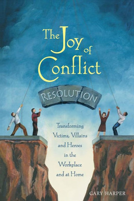 The Joy of Conflict Resolution: Transforming Victims, Villains and Heroes in the Workplace and at Home