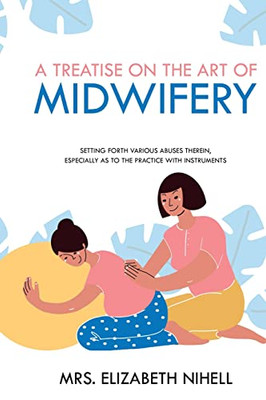 A Treatise on the Art of Midwifery: Setting Forth Various Abuses Therein, Especially as to the Practice With Instruments