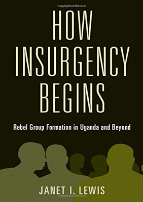 How Insurgency Begins: Rebel Group Formation in Uganda and Beyond (Cambridge Studies in Comparative Politics)